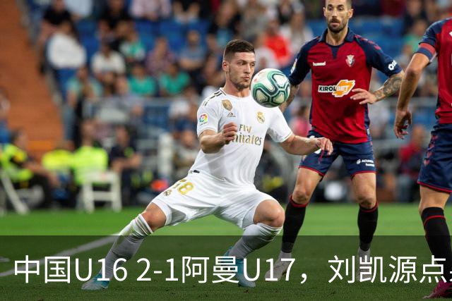 中国U16 2-1阿曼U17，刘凯源点射&染红，彭显宸建功